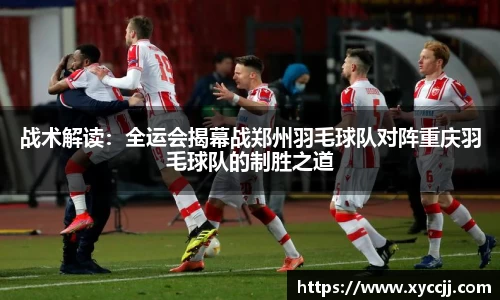 战术解读：全运会揭幕战郑州羽毛球队对阵重庆羽毛球队的制胜之道