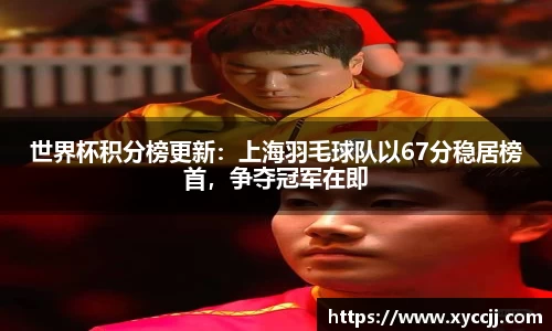 世界杯积分榜更新：上海羽毛球队以67分稳居榜首，争夺冠军在即
